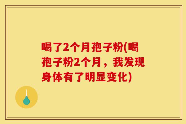 喝了2个月孢子粉(喝孢子粉2个月,我发现身体有了明显变化)-第1张图片-灵芝之家 喝了2个月孢子粉(喝孢子粉2个月,我发现身体有了明显变化)-第1张图片-灵芝之家