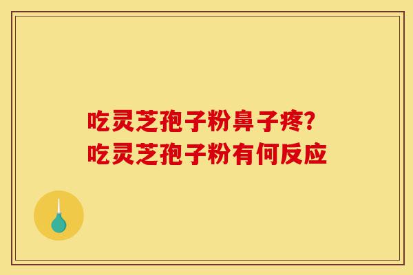 吃灵芝孢子粉鼻子疼？吃灵芝孢子粉有何反应-第1张图片-灵芝之家