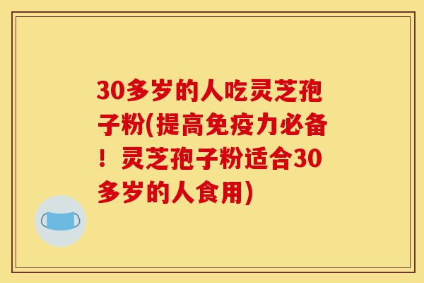 30多岁的人吃灵芝孢子粉(提高免疫力必备!灵芝孢子粉适合30多岁的人食用)-第1张图片-灵芝之家 30多岁的人吃灵芝孢子粉(提高免疫力必备!灵芝孢子粉适合30多岁的人食用)-第1张图片-灵芝之家