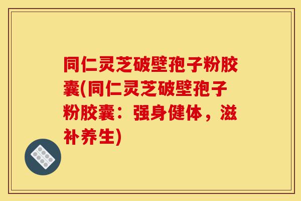 同仁灵芝破壁孢子粉胶囊(同仁灵芝破壁孢子粉胶囊:强身健体,滋补养生)-第1张图片-灵芝之家 同仁灵芝破壁孢子粉胶囊(同仁灵芝破壁孢子粉胶囊:强身健体,滋补养生)-第1张图片-灵芝之家
