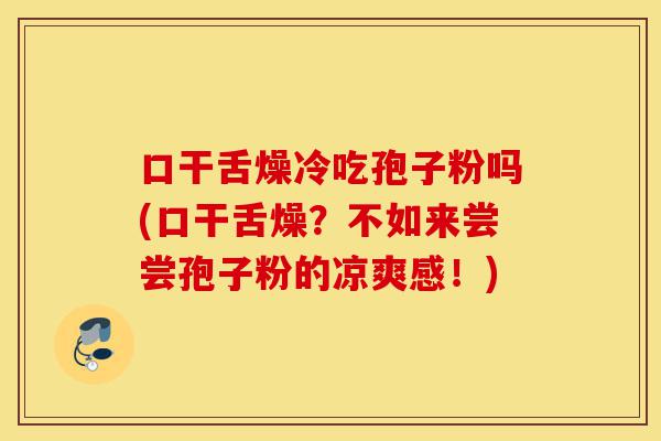 口干舌燥冷吃孢子粉吗(口干舌燥?不如来尝尝孢子粉的凉爽感!)-第1张图片-灵芝之家 口干舌燥冷吃孢子粉吗(口干舌燥?不如来尝尝孢子粉的凉爽感!)-第1张图片-灵芝之家