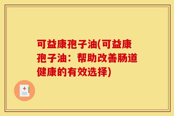 可益康孢子油(可益康孢子油：帮助改善肠道健康的有效选择)-第1张图片-灵芝之家