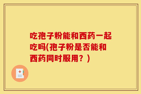 吃孢子粉能和西药一起吃吗(孢子粉是否能和西药同时服用？)-第1张图片-灵芝之家