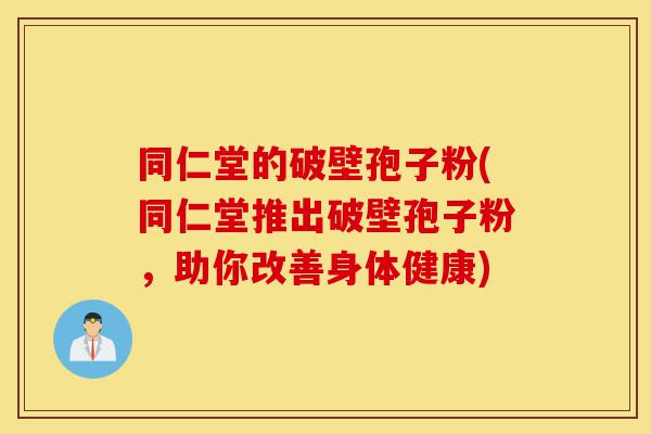 同仁堂的破壁孢子粉(同仁堂推出破壁孢子粉，助你改善身体健康)-第1张图片-灵芝之家