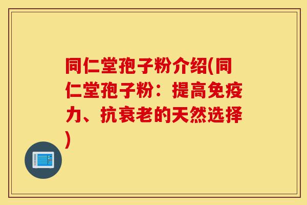 同仁堂孢子粉介绍(同仁堂孢子粉：提高免疫力、抗衰老的天然选择)-第1张图片-灵芝之家