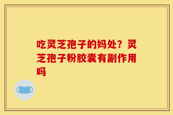 吃灵芝孢子的妈处?灵芝孢子粉胶囊有副作用吗-第1张图片-灵芝之家 吃灵芝孢子的妈处?灵芝孢子粉胶囊有副作用吗-第1张图片-灵芝之家