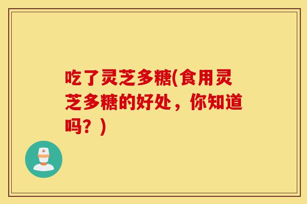 吃了灵芝多糖(食用灵芝多糖的好处,你知道吗?)-第1张图片-灵芝之家 吃了灵芝多糖(食用灵芝多糖的好处,你知道吗?)-第1张图片-灵芝之家