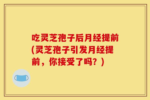 吃灵芝孢子后月经提前(灵芝孢子引发月经提前,你接受了吗?)-第1张图片-灵芝之家 吃灵芝孢子后月经提前(灵芝孢子引发月经提前,你接受了吗?)-第1张图片-灵芝之家