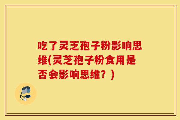 吃了灵芝孢子粉影响思维(灵芝孢子粉食用是否会影响思维?)-第1张图片-灵芝之家 吃了灵芝孢子粉影响思维(灵芝孢子粉食用是否会影响思维?)-第1张图片-灵芝之家