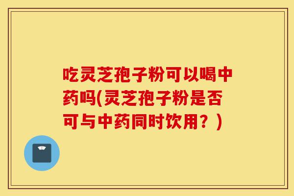吃灵芝孢子粉可以喝中药吗(灵芝孢子粉是否可与中药同时饮用?)-第1张图片-灵芝之家 吃灵芝孢子粉可以喝中药吗(灵芝孢子粉是否可与中药同时饮用?)-第1张图片-灵芝之家