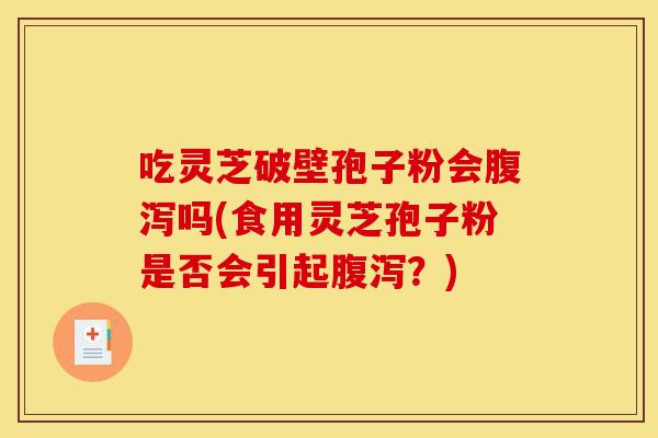 吃灵芝破壁孢子粉会腹泻吗(食用灵芝孢子粉是否会引起腹泻?)-第1张图片-灵芝之家 吃灵芝破壁孢子粉会腹泻吗(食用灵芝孢子粉是否会引起腹泻?)-第1张图片-灵芝之家
