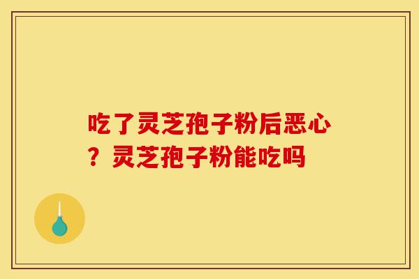 吃了灵芝孢子粉后恶心？灵芝孢子粉能吃吗-第1张图片-灵芝之家