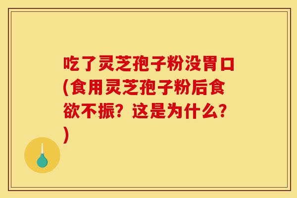 吃了灵芝孢子粉没胃口(食用灵芝孢子粉后食欲不振?这是为什么?)-第1张图片-灵芝之家 吃了灵芝孢子粉没胃口(食用灵芝孢子粉后食欲不振?这是为什么?)-第1张图片-灵芝之家
