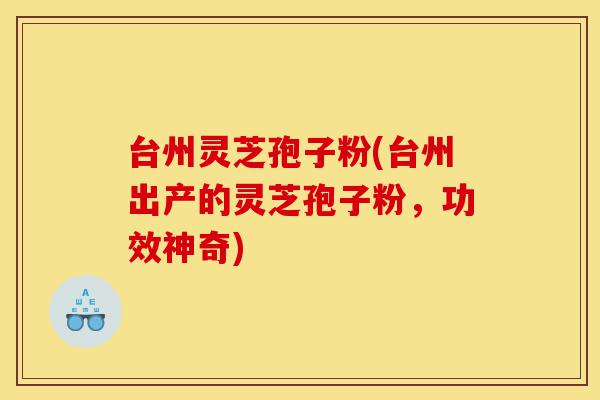 台州灵芝孢子粉(台州出产的灵芝孢子粉,功效神奇)-第1张图片-灵芝之家 台州灵芝孢子粉(台州出产的灵芝孢子粉,功效神奇)-第1张图片-灵芝之家