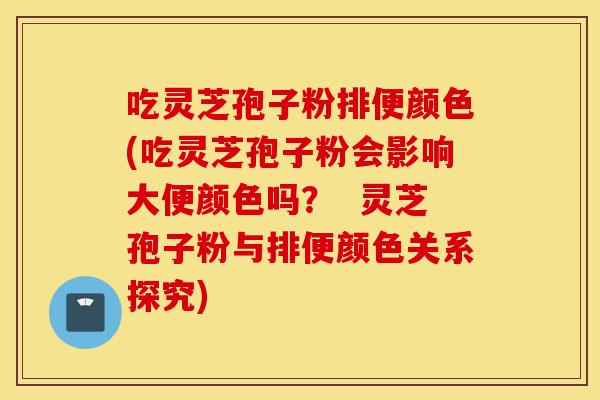 吃灵芝孢子粉排便颜色(吃灵芝孢子粉会影响大便颜色吗? 灵芝孢子粉与排便颜色关系探究)-第1张图片-灵芝之家 吃灵芝孢子粉排便颜色(吃灵芝孢子粉会影响大便颜色吗? 灵芝孢子粉与排便颜色关系探究)-第1张图片-灵芝之家