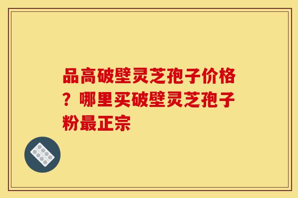 品高破壁灵芝孢子价格?哪里买破壁灵芝孢子粉最正宗-第1张图片-灵芝之家 品高破壁灵芝孢子价格?哪里买破壁灵芝孢子粉最正宗-第1张图片-灵芝之家