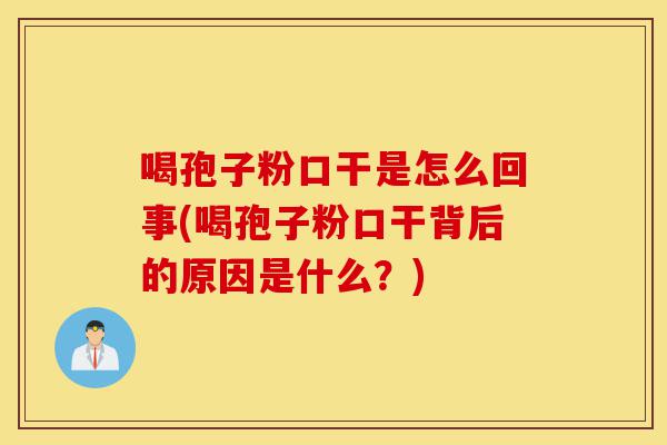 喝孢子粉口干是怎么回事(喝孢子粉口干背后的原因是什么?)-第1张图片-灵芝之家 喝孢子粉口干是怎么回事(喝孢子粉口干背后的原因是什么?)-第1张图片-灵芝之家