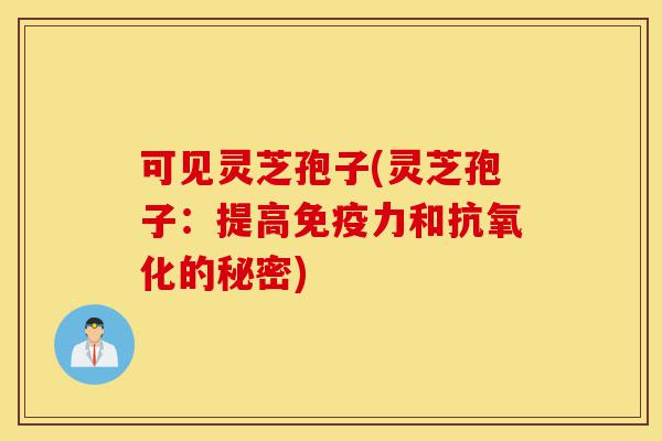 可见灵芝孢子(灵芝孢子：提高免疫力和抗氧化的秘密)-第1张图片-灵芝之家