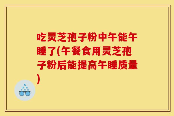 吃灵芝孢子粉中午能午睡了(午餐食用灵芝孢子粉后能提高午睡质量)-第1张图片-灵芝之家 吃灵芝孢子粉中午能午睡了(午餐食用灵芝孢子粉后能提高午睡质量)-第1张图片-灵芝之家