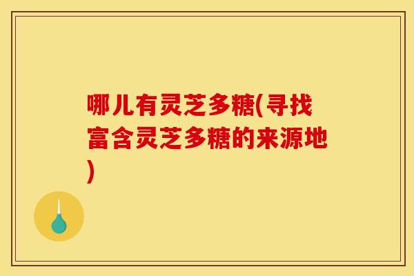 哪儿有灵芝多糖(寻找富含灵芝多糖的来源地)-第1张图片-灵芝之家 哪儿有灵芝多糖(寻找富含灵芝多糖的来源地)-第1张图片-灵芝之家