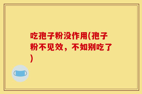 吃孢子粉没作用(孢子粉不见效，不如别吃了)-第1张图片-灵芝之家