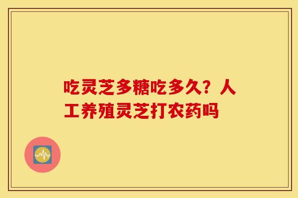 吃灵芝多糖吃多久?人工养殖灵芝打农药吗-第1张图片-灵芝之家 吃灵芝多糖吃多久?人工养殖灵芝打农药吗-第1张图片-灵芝之家