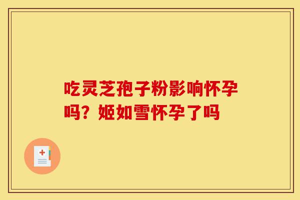 吃灵芝孢子粉影响怀孕吗?姬如雪怀孕了吗-第1张图片-灵芝之家 吃灵芝孢子粉影响怀孕吗?姬如雪怀孕了吗-第1张图片-灵芝之家