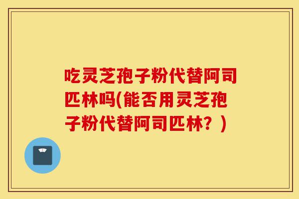 吃灵芝孢子粉代替阿司匹林吗(能否用灵芝孢子粉代替阿司匹林?)-第1张图片-灵芝之家 吃灵芝孢子粉代替阿司匹林吗(能否用灵芝孢子粉代替阿司匹林?)-第1张图片-灵芝之家