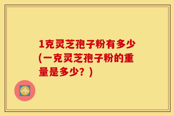 1克灵芝孢子粉有多少(一克灵芝孢子粉的重量是多少?)-第1张图片-灵芝之家 1克灵芝孢子粉有多少(一克灵芝孢子粉的重量是多少?)-第1张图片-灵芝之家