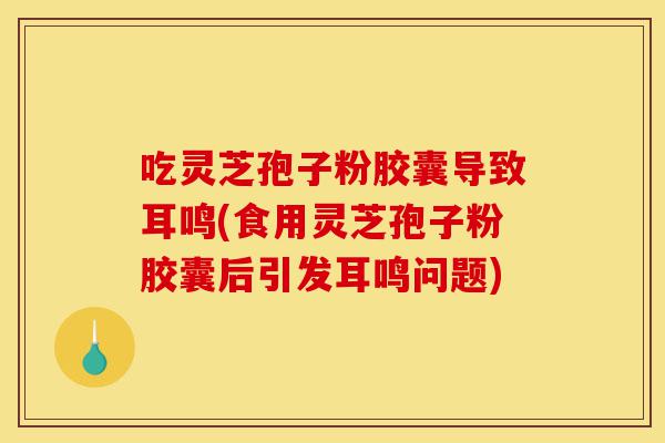 吃灵芝孢子粉胶囊导致耳鸣(食用灵芝孢子粉胶囊后引发耳鸣问题)-第1张图片-灵芝之家 吃灵芝孢子粉胶囊导致耳鸣(食用灵芝孢子粉胶囊后引发耳鸣问题)-第1张图片-灵芝之家