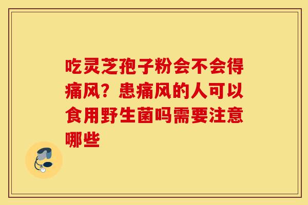 吃灵芝孢子粉会不会得痛风?患痛风的人可以食用野生菌吗需要注意哪些-第1张图片-灵芝之家 吃灵芝孢子粉会不会得痛风?患痛风的人可以食用野生菌吗需要注意哪些-第1张图片-灵芝之家