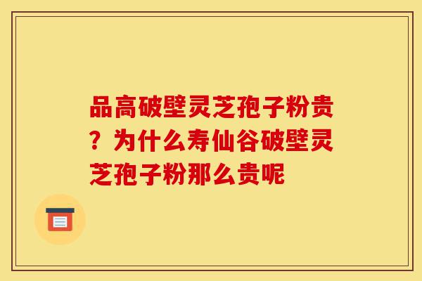 品高破壁灵芝孢子粉贵?为什么寿仙谷破壁灵芝孢子粉那么贵呢-第1张图片-灵芝之家 品高破壁灵芝孢子粉贵?为什么寿仙谷破壁灵芝孢子粉那么贵呢-第1张图片-灵芝之家