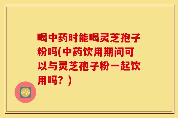 喝中药时能喝灵芝孢子粉吗(中药饮用期间可以与灵芝孢子粉一起饮用吗？)-第1张图片-灵芝之家