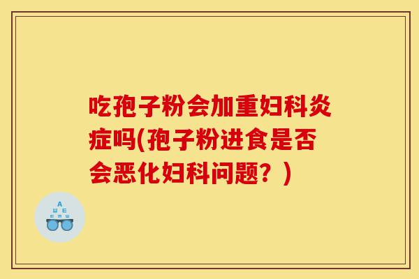 吃孢子粉会加重妇科炎症吗(孢子粉进食是否会恶化妇科问题?)-第1张图片-灵芝之家 吃孢子粉会加重妇科炎症吗(孢子粉进食是否会恶化妇科问题?)-第1张图片-灵芝之家