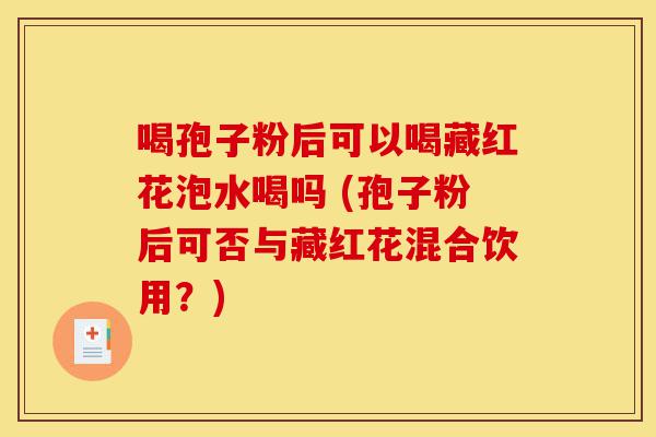 喝孢子粉后可以喝藏红花泡水喝吗 (孢子粉后可否与藏红花混合饮用?)-第1张图片-灵芝之家 喝孢子粉后可以喝藏红花泡水喝吗 (孢子粉后可否与藏红花混合饮用?)-第1张图片-灵芝之家