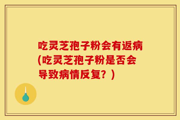 吃灵芝孢子粉会有返病(吃灵芝孢子粉是否会导致病情反复?)-第1张图片-灵芝之家 吃灵芝孢子粉会有返病(吃灵芝孢子粉是否会导致病情反复?)-第1张图片-灵芝之家