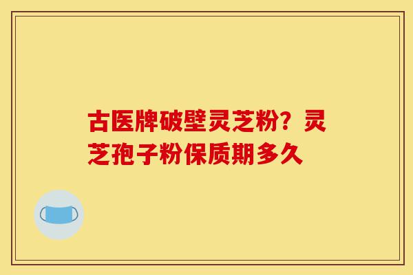 古医牌破壁灵芝粉?灵芝孢子粉保质期多久-第1张图片-灵芝之家 古医牌破壁灵芝粉?灵芝孢子粉保质期多久-第1张图片-灵芝之家