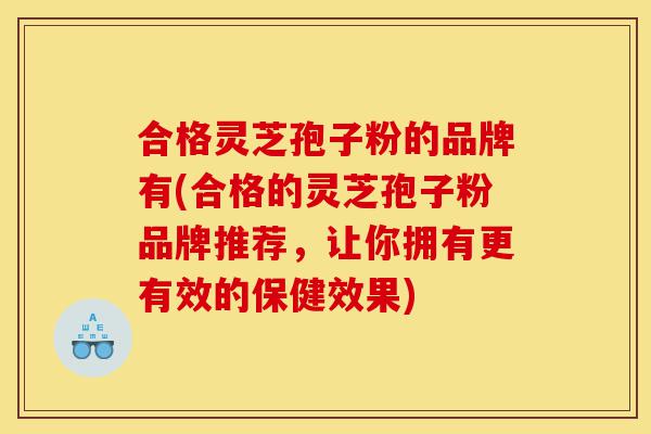 合格灵芝孢子粉的品牌有(合格的灵芝孢子粉品牌推荐,让你拥有更有效的保健效果)-第1张图片-灵芝之家 合格灵芝孢子粉的品牌有(合格的灵芝孢子粉品牌推荐,让你拥有更有效的保健效果)-第1张图片-灵芝之家