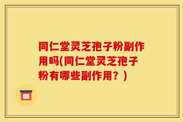 同仁堂灵芝孢子粉副作用吗(同仁堂灵芝孢子粉有哪些副作用？)-第1张图片-灵芝之家