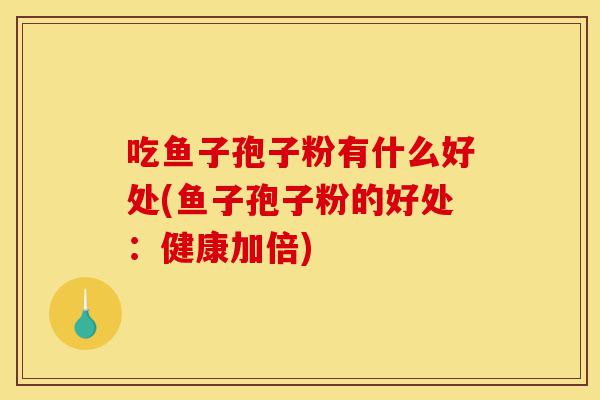 吃鱼子孢子粉有什么好处(鱼子孢子粉的好处:健康加倍)-第1张图片-灵芝之家 吃鱼子孢子粉有什么好处(鱼子孢子粉的好处:健康加倍)-第1张图片-灵芝之家