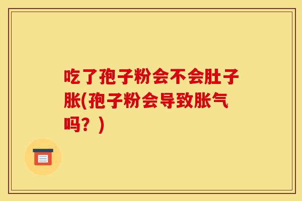 吃了孢子粉会不会肚子胀(孢子粉会导致胀气吗?)-第1张图片-灵芝之家 吃了孢子粉会不会肚子胀(孢子粉会导致胀气吗?)-第1张图片-灵芝之家