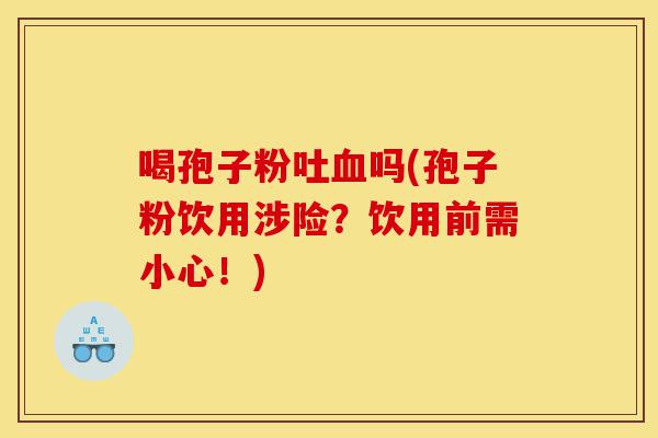 喝孢子粉吐血吗(孢子粉饮用涉险？饮用前需小心！)-第1张图片-灵芝之家