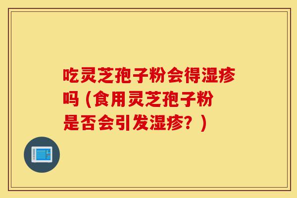 吃灵芝孢子粉会得湿疹吗 (食用灵芝孢子粉是否会引发湿疹?)-第1张图片-灵芝之家 吃灵芝孢子粉会得湿疹吗 (食用灵芝孢子粉是否会引发湿疹?)-第1张图片-灵芝之家