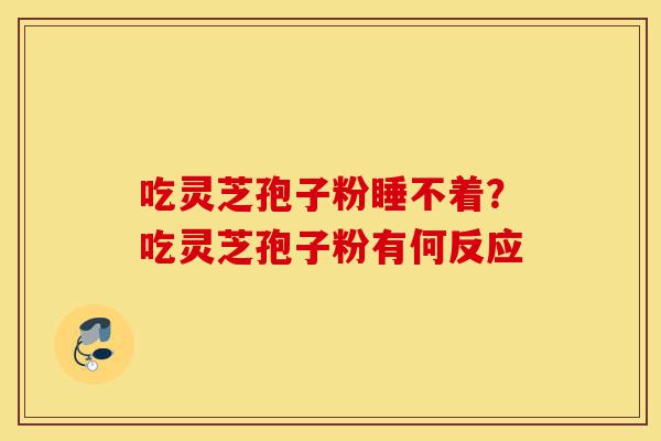 吃灵芝孢子粉睡不着？吃灵芝孢子粉有何反应-第1张图片-灵芝之家