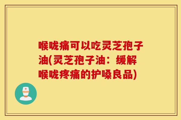 喉咙痛可以吃灵芝孢子油(灵芝孢子油：缓解喉咙疼痛的护嗓良品)-第1张图片-灵芝之家