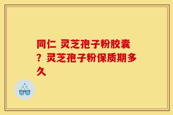 同仁 灵芝孢子粉胶囊?灵芝孢子粉保质期多久-第1张图片-灵芝之家 同仁 灵芝孢子粉胶囊?灵芝孢子粉保质期多久-第1张图片-灵芝之家
