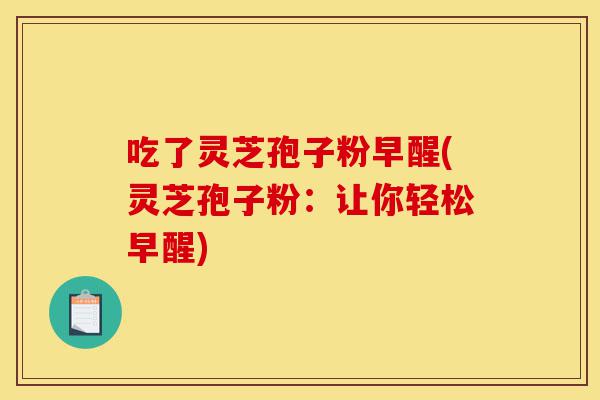 吃了灵芝孢子粉早醒(灵芝孢子粉:让你轻松早醒)-第1张图片-灵芝之家 吃了灵芝孢子粉早醒(灵芝孢子粉:让你轻松早醒)-第1张图片-灵芝之家