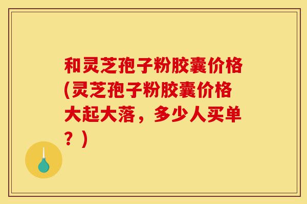 和灵芝孢子粉胶囊价格(灵芝孢子粉胶囊价格大起大落,多少人买单?)-第1张图片-灵芝之家 和灵芝孢子粉胶囊价格(灵芝孢子粉胶囊价格大起大落,多少人买单?)-第1张图片-灵芝之家