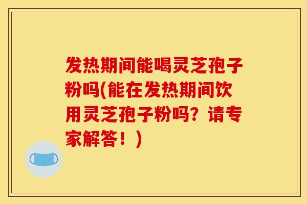 发热期间能喝灵芝孢子粉吗(能在发热期间饮用灵芝孢子粉吗？请专家解答！)-第1张图片-灵芝之家