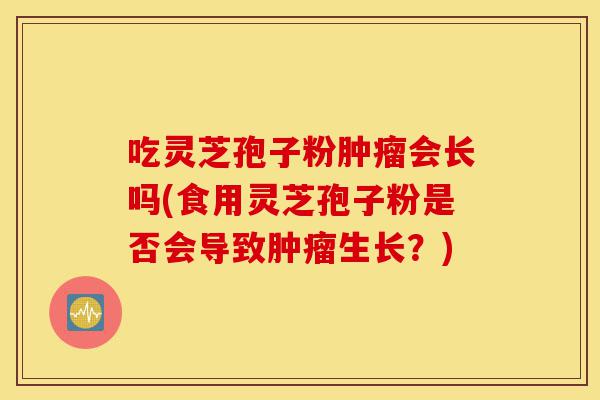 吃灵芝孢子粉肿瘤会长吗(食用灵芝孢子粉是否会导致肿瘤生长？)-第1张图片-灵芝之家